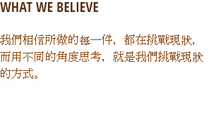 WHAT WE BELIEVE
我們相信所做的每一件，都在挑戰現狀，而用不同的角度思考，就是我們挑戰現狀的方式。
